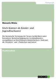 Title: Erich Kästner als Kinder- und Jugendbuchautor: Die literarische Strömung der Neuen Sachlichkeit unter besonderer Berücksichtigung des Großstadtmotivs, exemplifiziert an Erich Kästners Kinderbüchern 'Emil und die Detektive' und 'Pünktchen und Anton', Author: Manuela Miska