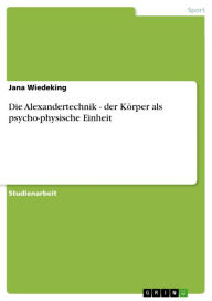 Title: Die Alexandertechnik - der Körper als psycho-physische Einheit: der Körper als psycho-physische Einheit, Author: Jana Wiedeking