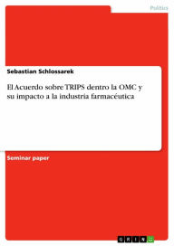Title: El Acuerdo sobre TRIPS dentro la OMC y su impacto a la industria farmacéutica, Author: Sebastian Schlossarek
