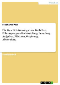 Title: Die Geschäftsführung einer GmbH als Führungsorgan - Rechtsstellung, Bestellung, Aufgaben, Pflichten, Vergütung, Abberufung: Rechtsstellung, Bestellung, Aufgaben, Pflichten, Vergütung, Abberufung, Author: Stephanie Paul