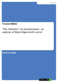 Title: 'The Absentee': an interpretation - an analysis of Maria Edgeworth's novel: an analysis of Maria Edgeworth's novel, Author: Yvonne Müller