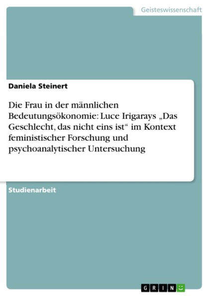 Die Frau in der männlichen Bedeutungsökonomie: Luce Irigarays 'Das Geschlecht, das nicht eins ist' im Kontext feministischer Forschung und psychoanalytischer Untersuchung