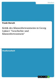 Title: Kritik des Klassenbewusstseins in Georg Lukács' 'Geschichte und Klassenbewusstsein', Author: Frank Dersch