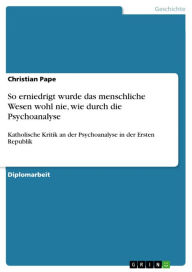 Title: So erniedrigt wurde das menschliche Wesen wohl nie, wie durch die Psychoanalyse: Katholische Kritik an der Psychoanalyse in der Ersten Republik, Author: Christian Pape