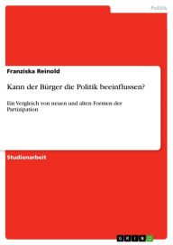 Title: Kann der Bürger die Politik beeinflussen?: Ein Vergleich von neuen und alten Formen der Partizipation, Author: Franziska Reinold