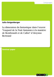 Title: La dimension du fantastique dans l'?uvre 'Gaspard de la Nuit: fantaisies à la manière de Rembrandt et de Callot' d'Aloysius Bertrand, Author: Julia Geigenberger