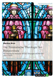 Title: Die Trinitarische Theologie bei Bonaventura: Ihr Ursprung bei Dionysius Pseudo-Areopagita und Richard von St.-Victor, Author: Markus Brun