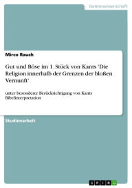 Title: Gut und Böse im 1. Stück von Kants 'Die Religion innerhalb der Grenzen der bloßen Vernunft': unter besonderer Berücksichtigung von Kants Bibelinterpretation, Author: Mirco Rauch