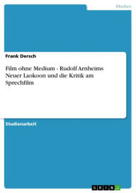 Title: Film ohne Medium - Rudolf Arnheims Neuer Laokoon und die Kritik am Sprechfilm: Rudolf Arnheims Neuer Laokoon und die Kritik am Sprechfilm, Author: Frank Dersch