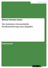 Title: Die Institution Literaturkritik - Problematisierung eines Begriffes: Problematisierung eines Begriffes, Author: Michael Christian Starke