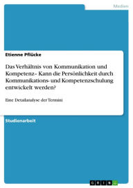 Title: Das Verhältnis von Kommunikation und Kompetenz- Kann die Persönlichkeit durch Kommunikations- und Kompetenzschulung entwickelt werden?: Eine Detailanalyse der Termini, Author: Etienne Pflücke