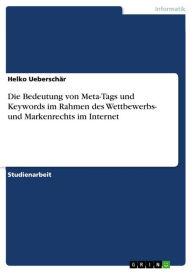 Title: Die Bedeutung von Meta-Tags und Keywords im Rahmen des Wettbewerbs- und Markenrechts im Internet, Author: Helko Ueberschär