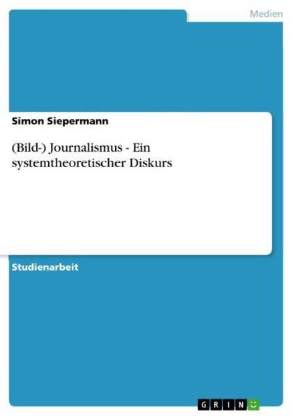 (Bild-) Journalismus - Ein systemtheoretischer Diskurs: Ein systemtheoretischer Diskurs