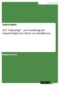 Title: Der 'wîpsaelige' - zur Gestaltung der Lanzelet-Figur bei Ulrich von Zatzikhoven: zur Gestaltung der Lanzelet-Figur bei Ulrich von Zatzikhoven, Author: Andrea Böhle