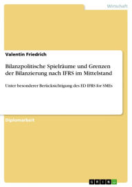 Title: Bilanzpolitische Spielräume und Grenzen der Bilanzierung nach IFRS im Mittelstand: Unter besonderer Berücksichtigung des ED IFRS for SMEs, Author: Valentin Friedrich
