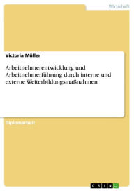 Title: Arbeitnehmerentwicklung und Arbeitnehmerführung durch interne und externe Weiterbildungsmaßnahmen, Author: Victoria Müller