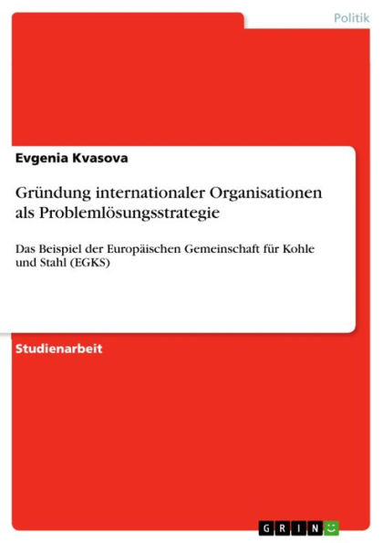 Gründung internationaler Organisationen als Problemlösungsstrategie: Das Beispiel der Europäischen Gemeinschaft für Kohle und Stahl (EGKS)