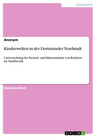 Title: Kinderwelten in der Dortmunder Nordstadt: Untersuchung der Freizeit- und Aktionsräume von Kindern im Stadtbezirk, Author: Anonym