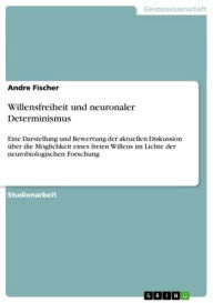 Title: Willensfreiheit und neuronaler Determinismus: Eine Darstellung und Bewertung der aktuellen Diskussion über die Möglichkeit eines freien Willens im Lichte der neurobiologischen Forschung, Author: Andre Fischer