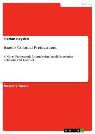 Title: Israel's Colonial Predicament: A Novel Framework for Analysing Israeli-Palestinian Relations and Conflict, Author: Florian Heyden