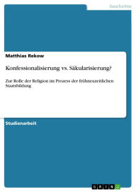 Title: Konfessionalisierung vs. Säkularisierung?: Zur Rolle der Religion im Prozess der frühneuzeitlichen Staatsbildung, Author: Matthias Rekow