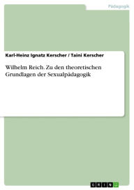 Title: Wilhelm Reich. Zu den theoretischen Grundlagen der Sexualpädagogik: die theoretischen Grundlagen der Sexualpädagogik, Author: Karl-Heinz Ignatz Kerscher