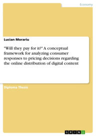Title: 'Will they pay for it?' A conceptual framework for analyzing consumer responses to pricing decisions regarding the online distribution of digital content, Author: Lucian Morariu