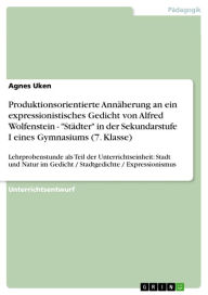 Title: Produktionsorientierte Annäherung an ein expressionistisches Gedicht von Alfred Wolfenstein - 'Städter' in der Sekundarstufe I eines Gymnasiums (7. Klasse): Lehrprobenstunde als Teil der Unterrichtseinheit: Stadt und Natur im Gedicht / Stadtgedichte / Exp, Author: Agnes Uken