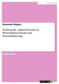 Title: Technopolis - Japans Versuch zu Wirtschaftswachstum und Dezentralisierung: Japans Versuch zu Wirtschaftswachstum und Dezentralisierung, Author: Alexander Wijgers