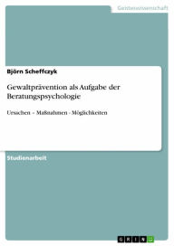 Title: Gewaltprävention als Aufgabe der Beratungspsychologie: Ursachen - Maßnahmen - Möglichkeiten, Author: Björn Scheffczyk