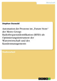 Title: Automation der Prozesse im Future Store der Metro Group: Radiofrequenzidentifikation (RFID) als Optimierungsinstrument der Warenwirtschaft und des Kundenmanagements, Author: Stephan Osswald