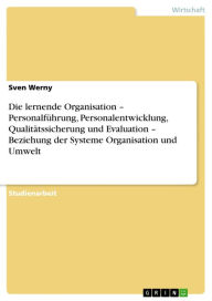 Title: Die lernende Organisation - Personalführung, Personalentwicklung, Qualitätssicherung und Evaluation - Beziehung der Systeme Organisation und Umwelt: Personalführung, Personalentwicklung, Qualitätssicherung und Evaluation: Beziehung der Systeme Organisatio, Author: Sven Werny