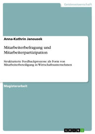 Title: Mitarbeiterbefragung und Mitarbeiterpartizipation: Strukturierte Feedbackprozesse als Form von Mitarbeiterbeteiligung in Wirtschaftsunternehmen, Author: Anna-Kathrin Janousek