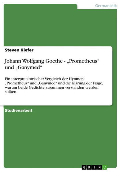 Johann Wolfgang Goethe - 'Prometheus' und 'Ganymed': Ein interpretatorischer Vergleich der Hymnen 'Prometheus' und 'Ganymed' und die Klärung der Frage, warum beide Gedichte zusammen verstanden werden sollten