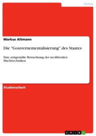 Title: Die 'Gouvernementalisierung' des Staates: Eine zeitgemäße Betrachtung der neoliberalen Machttechniken, Author: Markus Altmann