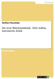 Title: Die neue Mittelstandsbank - Ziele, Aufbau, Instrumente, Kritik: Ziele, Aufbau, Instrumente, Kritik, Author: Steffen Florschütz