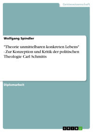 Title: Theorie unmittelbaren konkreten Lebens - Zur Konzeption und Kritik der politischen Theologie Carl Schmitts, Author: Wolfgang Spindler