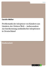 Title: Problematik der Adoption von Kindern aus Ländern der Dritten Welt - insbesondere zur Anerkennung ausländischer Adoptionen in Deutschland, Author: Carolin Möller