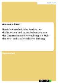 Title: Betriebswirtschaftliche Analyse des dualistischen und monistischen Systems der Unternehmensüberwachung aus Sicht der zivil- und strafrechtlichen Haftung, Author: Annemarie Kusch