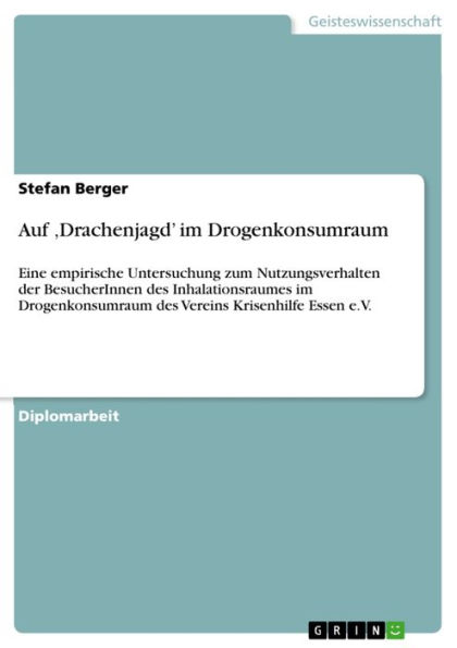 Auf 'Drachenjagd' im Drogenkonsumraum: Eine empirische Untersuchung zum Nutzungsverhalten der BesucherInnen des Inhalationsraumes im Drogenkonsumraum des Vereins Krisenhilfe Essen e.V.