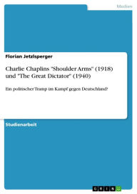 Title: Charlie Chaplins 'Shoulder Arms' (1918) und 'The Great Dictator' (1940): Ein politischer Tramp im Kampf gegen Deutschland?, Author: Florian Jetzlsperger