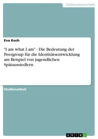 Title: 'I am what I am' - Die Bedeutung der Peergroup für die Identitätsentwicklung am Beispiel von jugendlichen Spätaussiedlern: Die Bedeutung der Peergroup für die Identitätsentwicklung am Beispiel von jugendlichen Spätaussiedlern, Author: Eva Koch