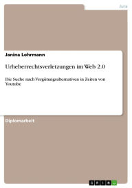 Title: Urheberrechtsverletzungen im Web 2.0: Die Suche nach Vergütungsalternativen in Zeiten von Youtube, Author: Janina Lohrmann