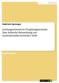 Title: Leistungsorientierte Vergütungssysteme. Eine kritische Betrachtung aus motivationstheoretischer Sicht: Eine kritische Betrachtung aus motivationstheoretischer Sicht, Author: Gabriele Sprenger