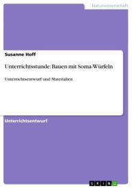 Title: Unterrichtsstunde: Bauen mit Soma-Würfeln: Unterrichtsentwurf und Materialien, Author: Susanne Hoff