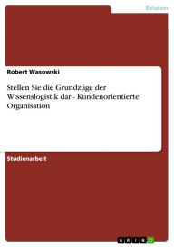 Title: Stellen Sie die Grundzüge der Wissenslogistik dar - Kundenorientierte Organisation: Kundenorientierte Organisation, Author: Robert Wasowski