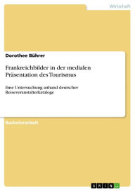 Title: Frankreichbilder in der medialen Präsentation des Tourismus: Eine Untersuchung anhand deutscher Reiseveranstalterkataloge, Author: Dorothee Bührer
