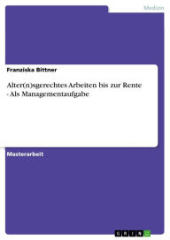 Title: Alter(n)sgerechtes Arbeiten bis zur Rente - Als Managementaufgabe: Als Managementaufgabe, Author: Franziska Bittner