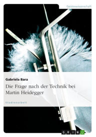 Title: Die Frage nach der Technik bei Martin Heidegger, Author: Gabriela Bara