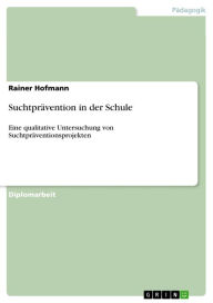 Title: Suchtprävention in der Schule: Eine qualitative Untersuchung von Suchtpräventionsprojekten, Author: Rainer Hofmann